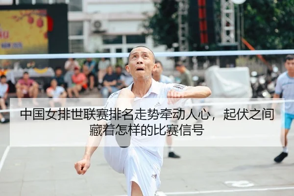 中国女排世联赛排名走势牵动人心，起伏之间藏着怎样的比赛信号