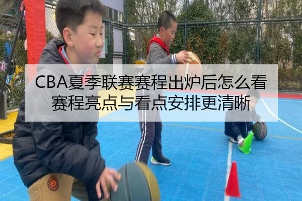 CBA夏季联赛赛程出炉后怎么看赛程亮点与看点安排更清晰
