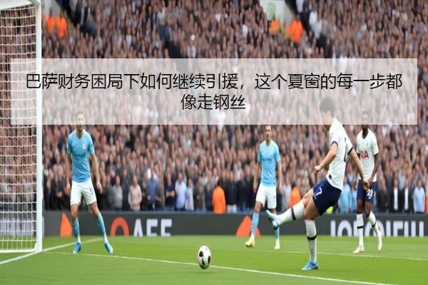 巴萨财务困局下如何继续引援，这个夏窗的每一步都像走钢丝