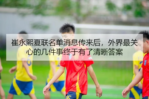 崔永熙夏联名单消息传来后，外界最关心的几件事终于有了清晰答案
